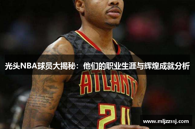 光头NBA球员大揭秘：他们的职业生涯与辉煌成就分析