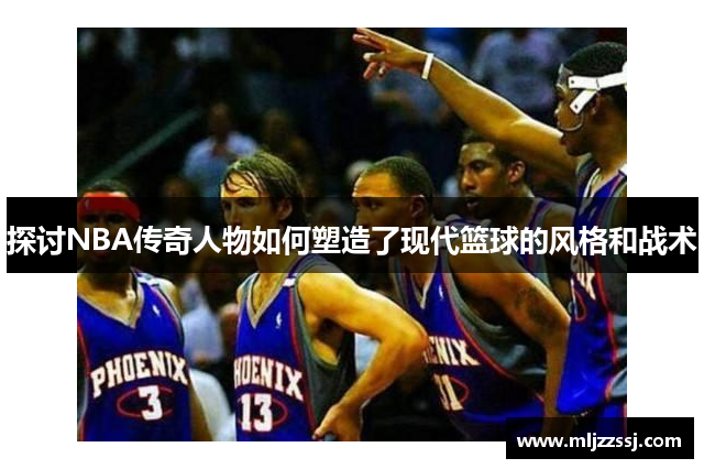 探讨NBA传奇人物如何塑造了现代篮球的风格和战术